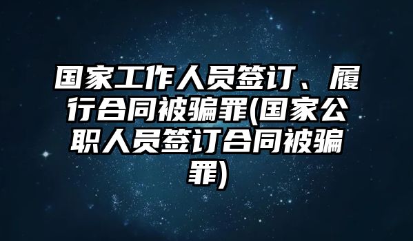 國家工作人員簽訂、履行合同被騙罪(國家公職人員簽訂合同被騙罪)