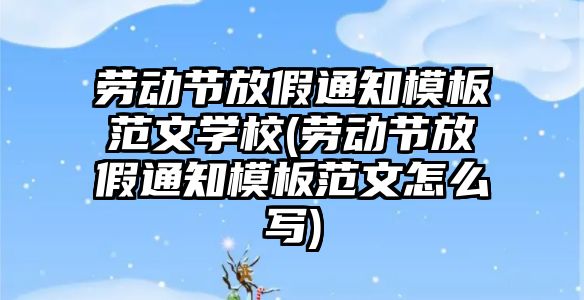 勞動節放假通知模板范文學校(勞動節放假通知模板范文怎么寫)