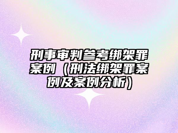 刑事審判參考綁架罪案例（刑法綁架罪案例及案例分析）