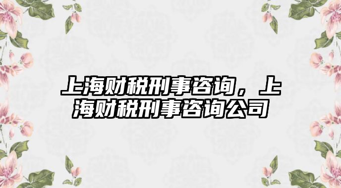 上海財(cái)稅刑事咨詢，上海財(cái)稅刑事咨詢公司