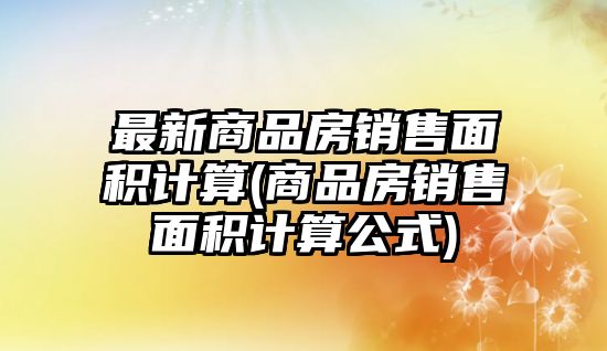 最新商品房銷售面積計算(商品房銷售面積計算公式)