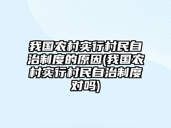 我國農村實行村民自治制度的原因(我國農村實行村民自治制度對嗎)