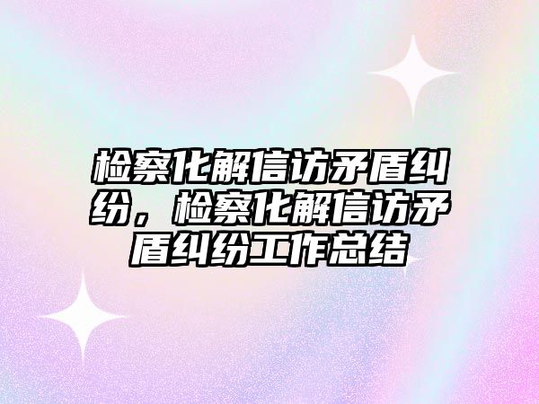 檢察化解信訪矛盾糾紛，檢察化解信訪矛盾糾紛工作總結