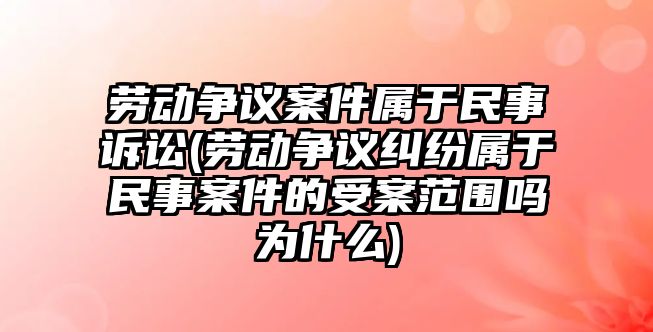 勞動爭議案件屬于民事訴訟(勞動爭議糾紛屬于民事案件的受案范圍嗎為什么)