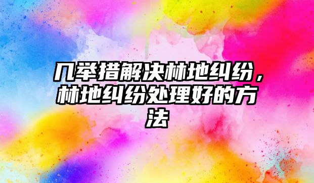 幾舉措解決林地糾紛，林地糾紛處理好的方法