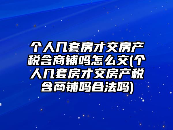 個(gè)人幾套房才交房產(chǎn)稅含商鋪嗎怎么交(個(gè)人幾套房才交房產(chǎn)稅含商鋪嗎合法嗎)