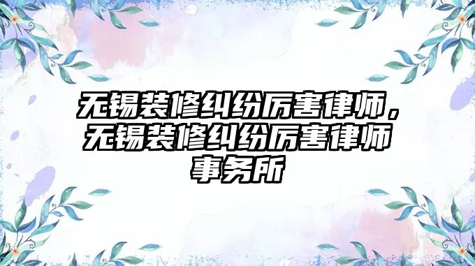 無錫裝修糾紛厲害律師，無錫裝修糾紛厲害律師事務所