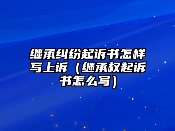 繼承糾紛起訴書怎樣寫上訴（繼承權起訴書怎么寫）