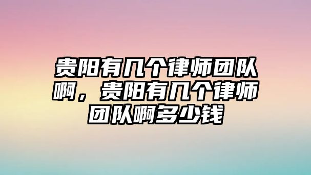 貴陽有幾個律師團隊啊，貴陽有幾個律師團隊啊多少錢