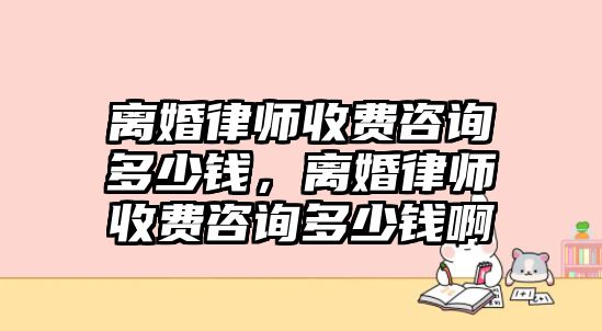 離婚律師收費咨詢多少錢，離婚律師收費咨詢多少錢啊