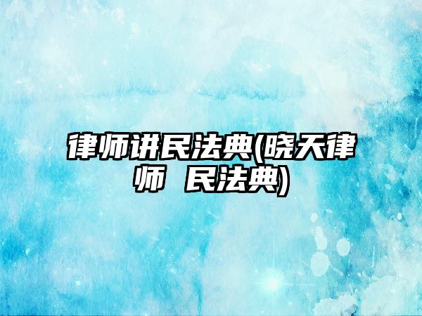 律師講民法典(曉天律師 民法典)