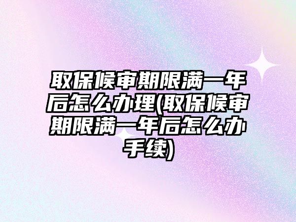 取保候審期限滿一年后怎么辦理(取保候審期限滿一年后怎么辦手續)