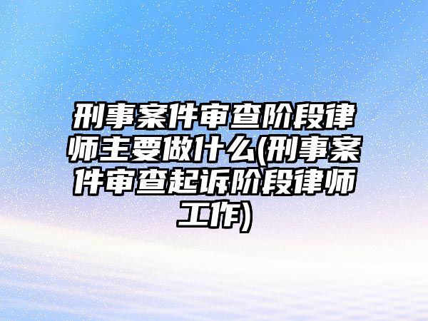 刑事案件審查階段律師主要做什么(刑事案件審查起訴階段律師工作)