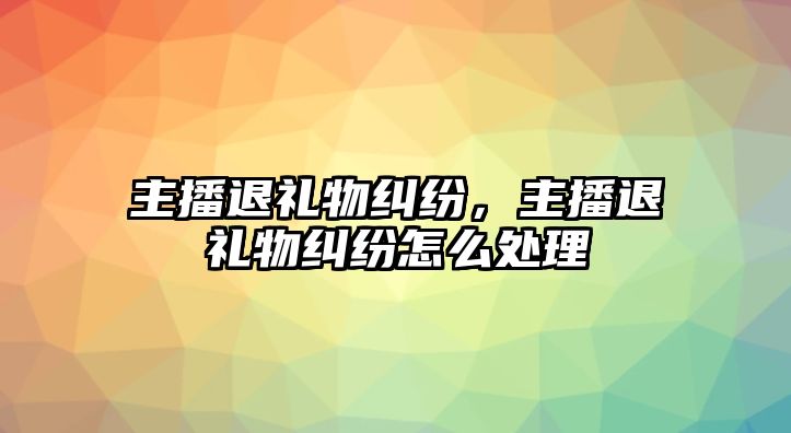 主播退禮物糾紛，主播退禮物糾紛怎么處理