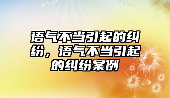 語氣不當引起的糾紛，語氣不當引起的糾紛案例