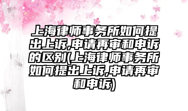 上海律師事務所如何提出上訴,申請再審和申訴的區別(上海律師事務所如何提出上訴,申請再審和申訴)