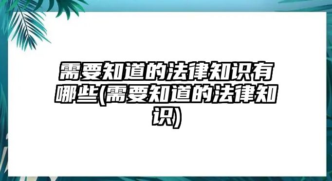 需要知道的法律知識有哪些(需要知道的法律知識)