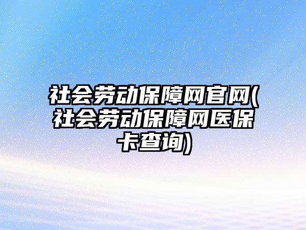 社會勞動保障網官網(社會勞動保障網醫保卡查詢)