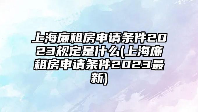 上海廉租房申請條件2023規(guī)定是什么(上海廉租房申請條件2023最新)