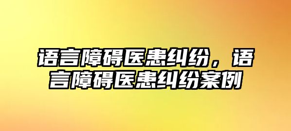 語言障礙醫患糾紛，語言障礙醫患糾紛案例