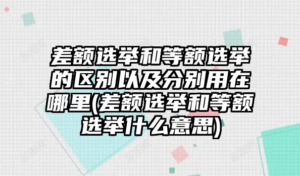 差額選舉和等額選舉的區別以及分別用在哪里(差額選舉和等額選舉什么意思)