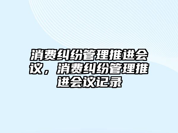 消費(fèi)糾紛管理推進(jìn)會(huì)議，消費(fèi)糾紛管理推進(jìn)會(huì)議記錄