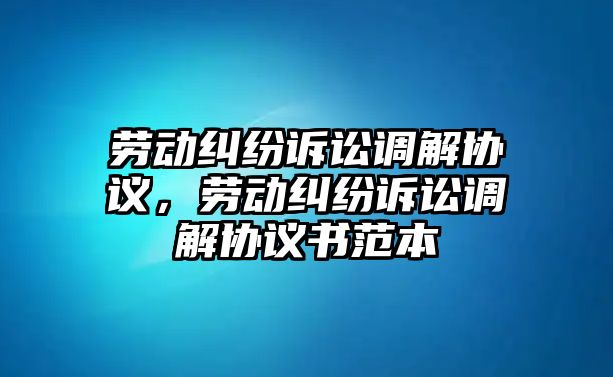 勞動糾紛訴訟調解協議，勞動糾紛訴訟調解協議書范本