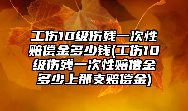 工傷10級(jí)傷殘一次性賠償金多少錢(工傷10級(jí)傷殘一次性賠償金多少上那支賠償金)