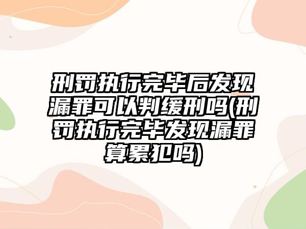 刑罰執行完畢后發現漏罪可以判緩刑嗎(刑罰執行完畢發現漏罪算累犯嗎)