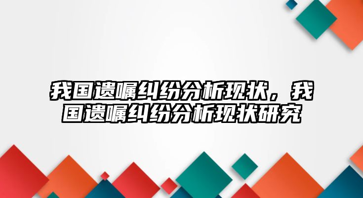 我國遺囑糾紛分析現狀，我國遺囑糾紛分析現狀研究