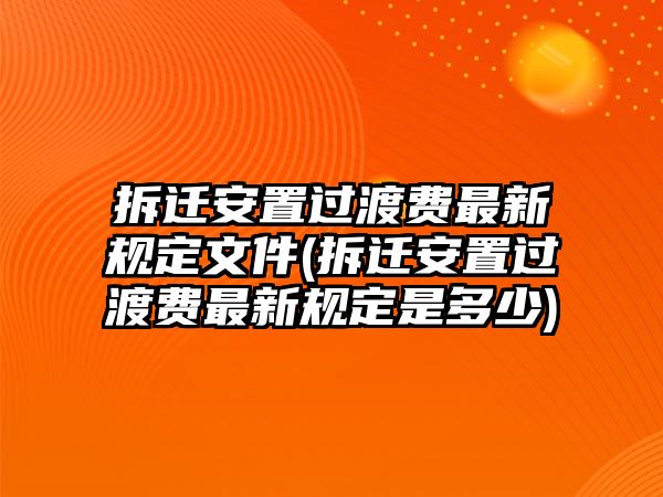 拆遷安置過(guò)渡費(fèi)最新規(guī)定文件(拆遷安置過(guò)渡費(fèi)最新規(guī)定是多少)