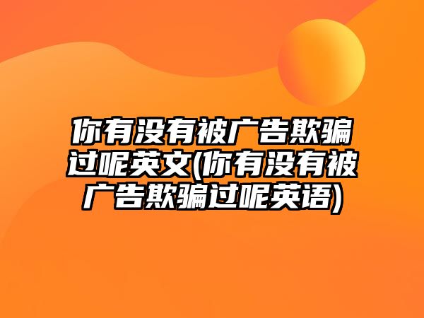 你有沒(méi)有被廣告欺騙過(guò)呢英文(你有沒(méi)有被廣告欺騙過(guò)呢英語(yǔ))