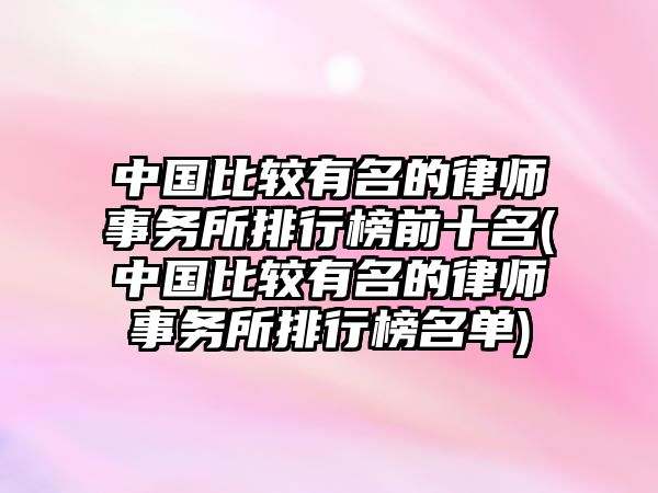 中國比較有名的律師事務(wù)所排行榜前十名(中國比較有名的律師事務(wù)所排行榜名單)