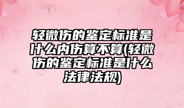 輕微傷的鑒定標準是什么內傷算不算(輕微傷的鑒定標準是什么法律法規)