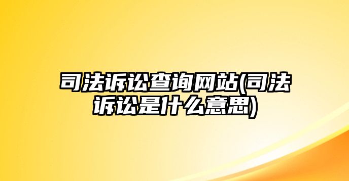 司法訴訟查詢網站(司法訴訟是什么意思)