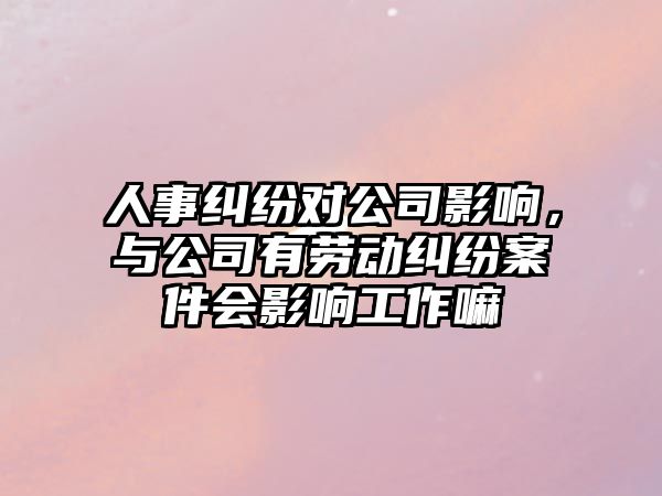 人事糾紛對公司影響，與公司有勞動糾紛案件會影響工作嘛