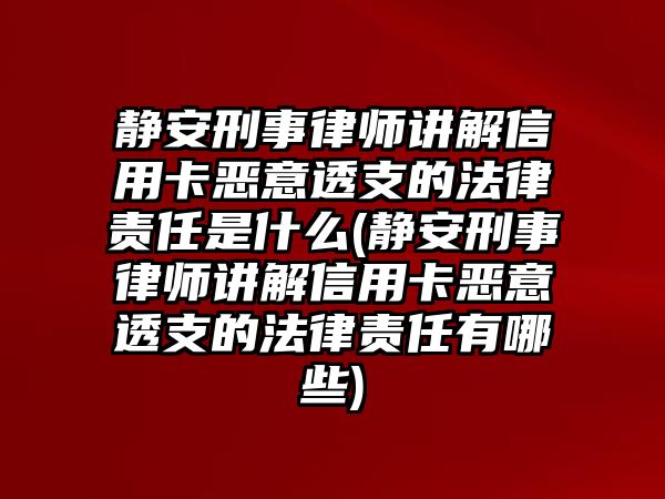 靜安刑事律師講解信用卡惡意透支的法律責任是什么(靜安刑事律師講解信用卡惡意透支的法律責任有哪些)