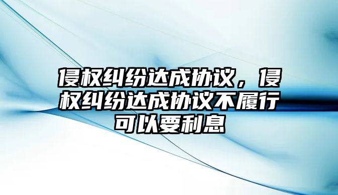 侵權(quán)糾紛達(dá)成協(xié)議，侵權(quán)糾紛達(dá)成協(xié)議不履行可以要利息