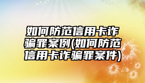 如何防范信用卡詐騙罪案例(如何防范信用卡詐騙罪案件)