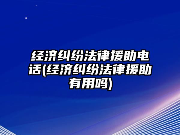 經濟糾紛法律援助電話(經濟糾紛法律援助有用嗎)