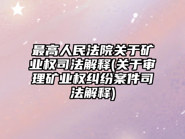 最高人民法院關于礦業權司法解釋(關于審理礦業權糾紛案件司法解釋)