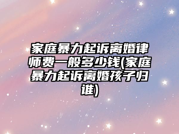 家庭暴力起訴離婚律師費一般多少錢(家庭暴力起訴離婚孩子歸誰)