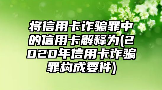 將信用卡詐騙罪中的信用卡解釋為(2020年信用卡詐騙罪構成要件)