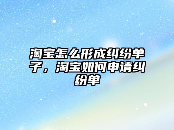 淘寶怎么形成糾紛單子，淘寶如何申請糾紛單