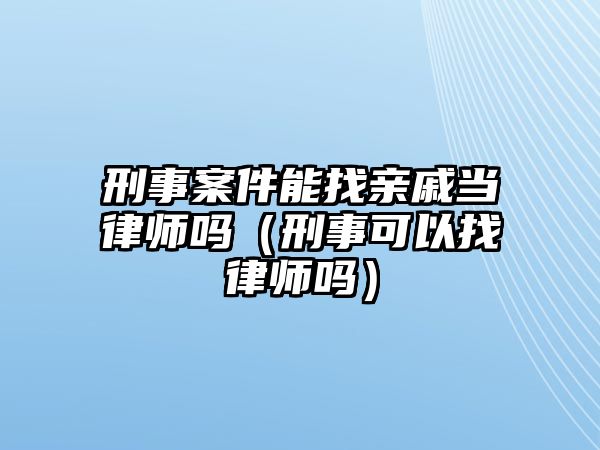 刑事案件能找親戚當律師嗎（刑事可以找律師嗎）