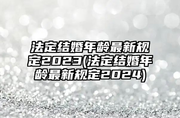 法定結(jié)婚年齡最新規(guī)定2023(法定結(jié)婚年齡最新規(guī)定2024)