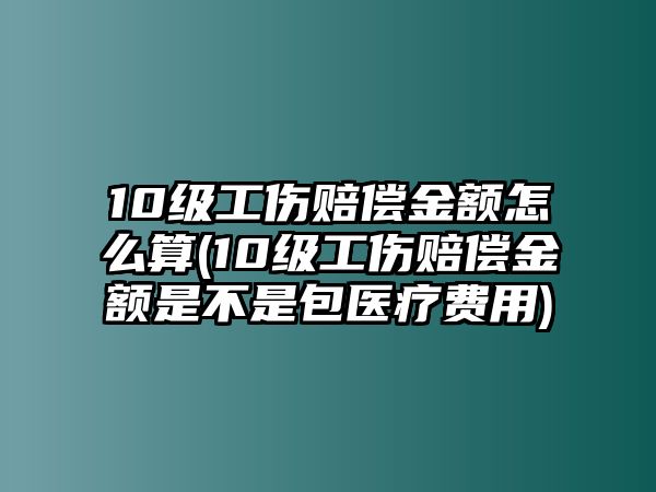 10級工傷賠償金額怎么算(10級工傷賠償金額是不是包醫(yī)療費用)