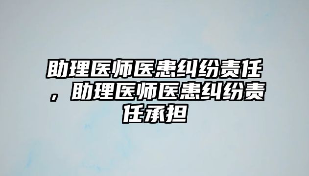 助理醫(yī)師醫(yī)患糾紛責(zé)任，助理醫(yī)師醫(yī)患糾紛責(zé)任承擔(dān)