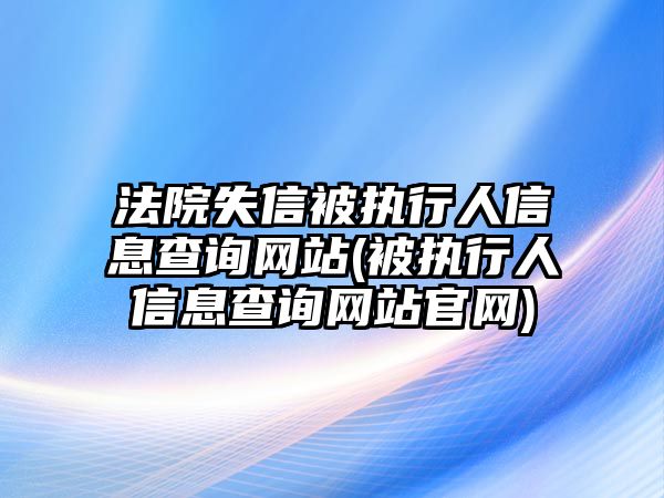 法院失信被執(zhí)行人信息查詢(xún)網(wǎng)站(被執(zhí)行人信息查詢(xún)網(wǎng)站官網(wǎng))