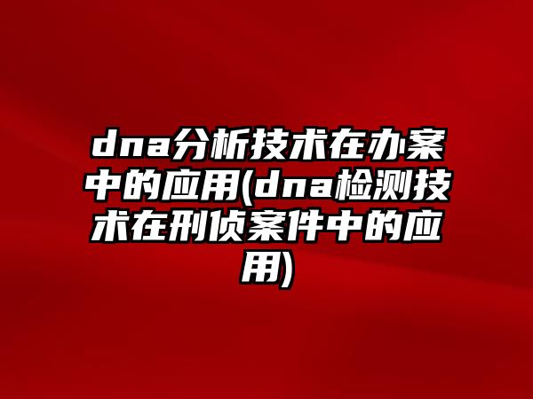 dna分析技術在辦案中的應用(dna檢測技術在刑偵案件中的應用)